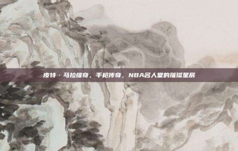 皮特·马拉维奇，手枪传奇，NBA名人堂的璀璨星辰