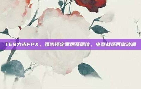 TES力克FPX，强势锁定季后赛席位，电竞战场再掀波澜