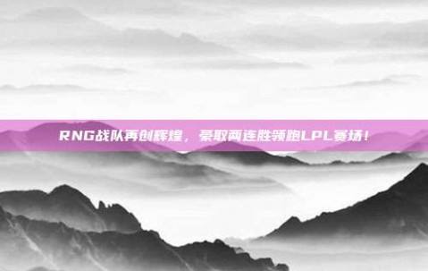 RNG战队再创辉煌，豪取两连胜领跑LPL赛场！