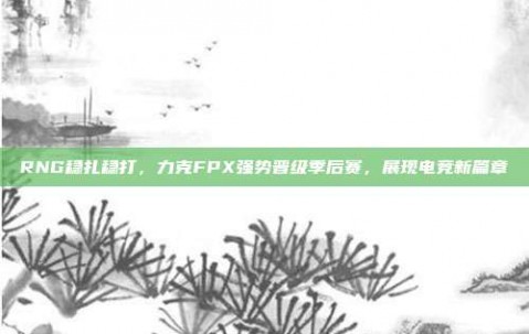 RNG稳扎稳打，力克FPX强势晋级季后赛，展现电竞新篇章