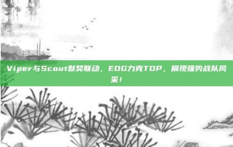 Viper与Scout默契联动，EDG力克TOP，展现强势战队风采！