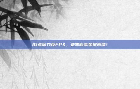 IG战队力克FPX，赛季新高荣耀再续！