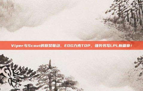 Viper与Scout的默契联动，EDG力克TOP，强势书写LPL新篇章！