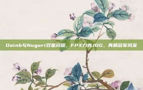 Doinb与Nuguri双星闪耀，FPX力克JDG，再展冠军风采