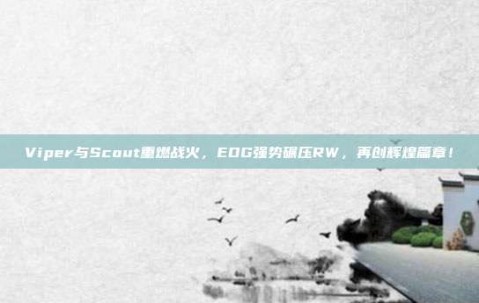 Viper与Scout重燃战火，EDG强势碾压RW，再创辉煌篇章！