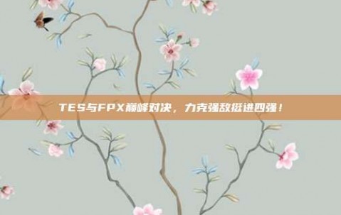 TES与FPX巅峰对决，力克强敌挺进四强！