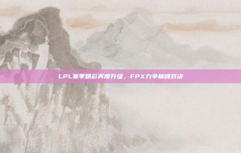 LPL赛季精彩再度升级，FPX力争巅峰对决