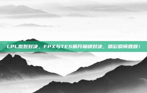 LPL激烈对决，FPX与TES展开巅峰对决，精彩瞬间回顾！