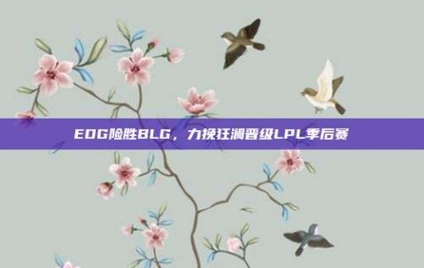 EDG险胜BLG，力挽狂澜晋级LPL季后赛