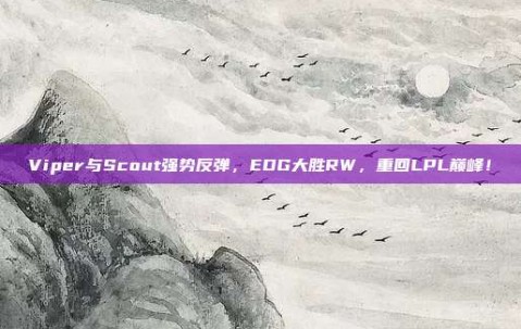 Viper与Scout强势反弹，EDG大胜RW，重回LPL巅峰！