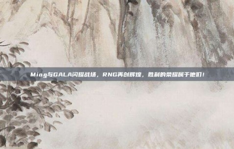 Ming与GALA闪耀战场，RNG再创辉煌，胜利的荣耀属于他们！