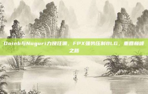 Doinb与Nuguri力挽狂澜，FPX强势压制BLG，重回巅峰之路