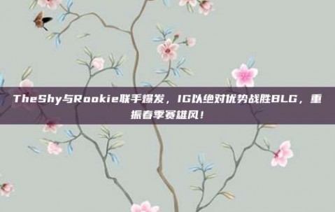 TheShy与Rookie联手爆发，IG以绝对优势战胜BLG，重振春季赛雄风！