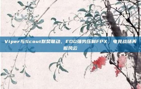 Viper与Scout默契联动，EDG强势压制FPX，电竞战场再掀风云