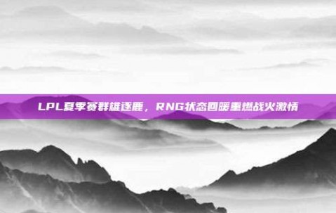 LPL夏季赛群雄逐鹿，RNG状态回暖重燃战火激情