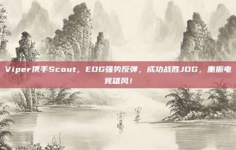 Viper携手Scout，EDG强势反弹，成功战胜JDG，重振电竞雄风！