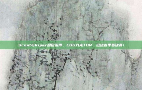 Scout与Viper稳定发挥，EDG力克TOP，挺进春季赛决赛！