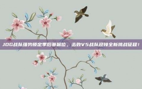 JDG战队强势锁定季后赛席位，击败V5战队迎接全新挑战征程！