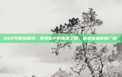 880年辉煌重现，佛罗伦萨的重建之路，展望未来前景广阔！