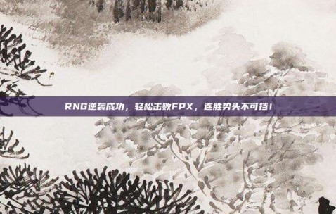 RNG逆袭成功，轻松击败FPX，连胜势头不可挡！