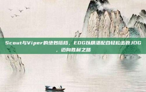 Scout与Viper的绝妙搭档，EDG以精湛配合轻松击败JDG，迈向胜利之路