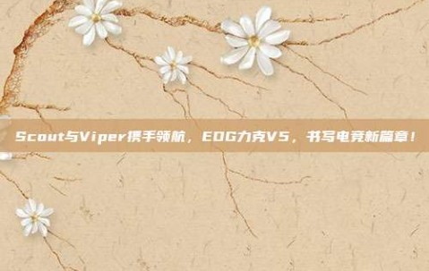 Scout与Viper携手领航，EDG力克V5，书写电竞新篇章！