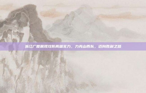 浙江广厦展现攻防两端实力，力克山西队，迈向胜利之路