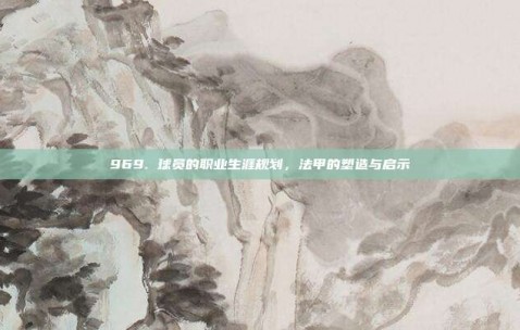 969. 球员的职业生涯规划，法甲的塑造与启示