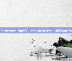 Doinb与Nuguri再度携手，FPX强势压制V5，展现顶级战队风采