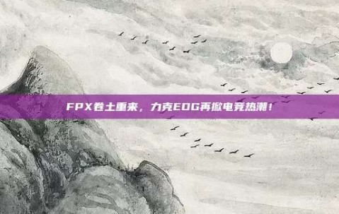 FPX卷土重来，力克EDG再掀电竞热潮！