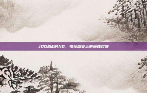 JDG激战RNG，电竞盛宴上演巅峰对决