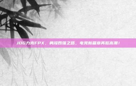 JDG力克FPX，勇闯四强之路，电竞新篇章再掀高潮！