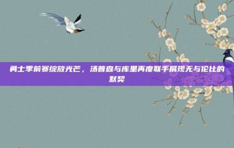 勇士季前赛绽放光芒，汤普森与库里再度联手展现无与伦比的默契