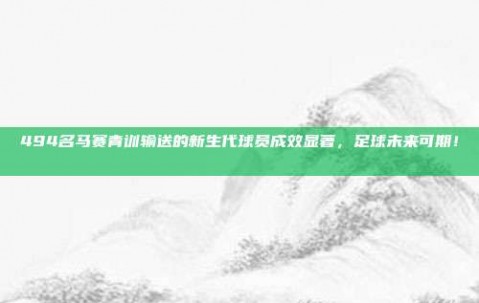 494名马赛青训输送的新生代球员成效显著，足球未来可期！📈