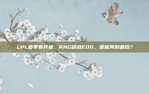 LPL春季赛开幕，RNG迎战EDG，谁能笑到最后？