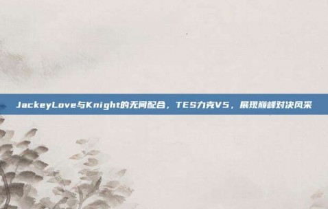 JackeyLove与Knight的无间配合，TES力克V5，展现巅峰对决风采