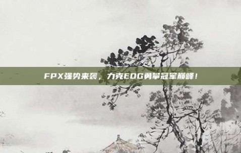 FPX强势来袭，力克EDG勇攀冠军巅峰！