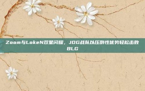 Zoom与LokeN双星闪耀，JDG战队以压倒性优势轻松击败BLG