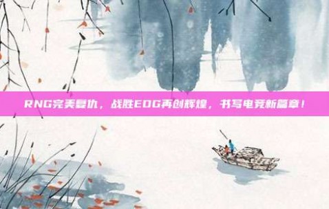 RNG完美复仇，战胜EDG再创辉煌，书写电竞新篇章！