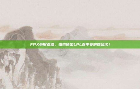 FPX豪取连胜，强势锁定LPL春季赛前四名次！