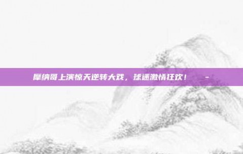 摩纳哥上演惊天逆转大戏，球迷激情狂欢！🎭