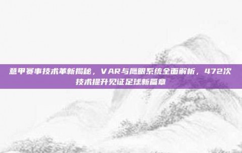 意甲赛事技术革新揭秘，VAR与鹰眼系统全面解析，472次技术提升见证足球新篇章