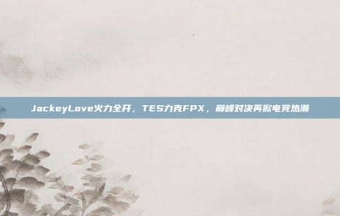 JackeyLove火力全开，TES力克FPX，巅峰对决再掀电竞热潮