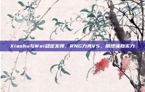 Xiaohu与Wei稳定发挥，RNG力克V5，展现强劲实力