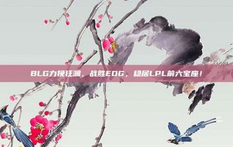 BLG力挽狂澜，战胜EDG，稳居LPL前六宝座！