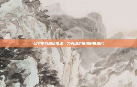 辽宁本钢稳步推进，力克山东展现钢铁雄风