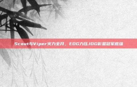 Scout与Viper火力全开，EDG力压JDG彰显冠军底蕴