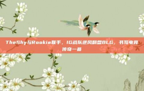 TheShy与Rookie联手，IG战队逆风翻盘BLG，书写电竞传奇一幕