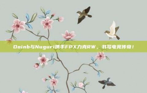 Doinb与Nuguri携手FPX力克RW，书写电竞传奇！