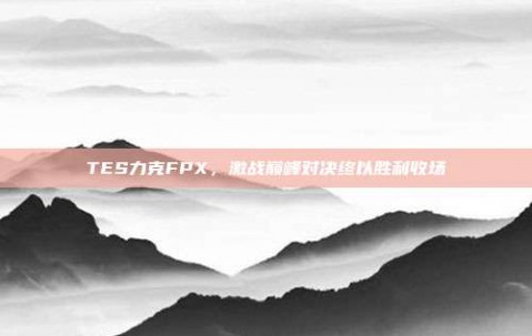 TES力克FPX，激战巅峰对决终以胜利收场